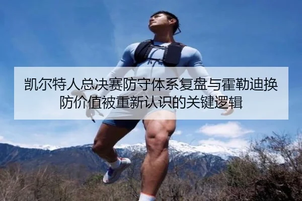凯尔特人总决赛防守体系复盘与霍勒迪换防价值被重新认识的关键逻辑