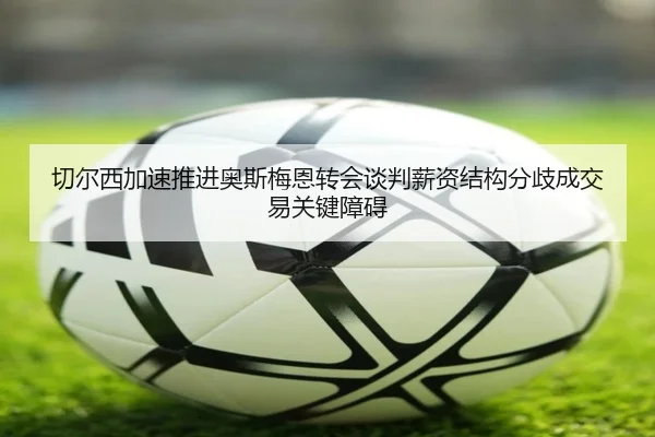 切尔西加速推进奥斯梅恩转会谈判薪资结构分歧成交易关键障碍