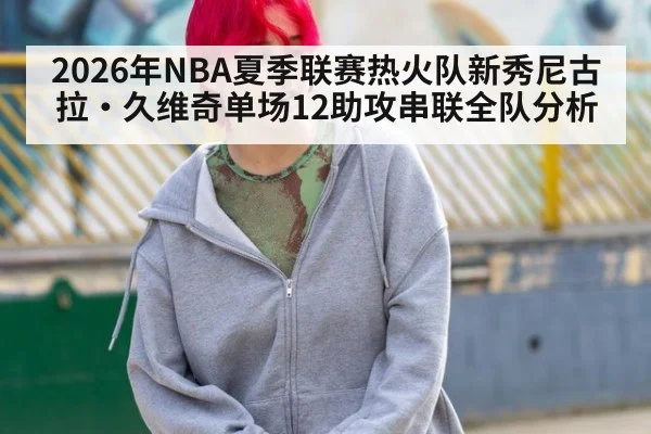 2026年NBA夏季联赛热火队新秀尼古拉·久维奇单场12助攻串联全队分析