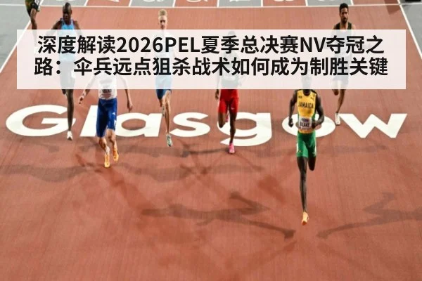 深度解读2026PEL夏季总决赛NV夺冠之路：伞兵远点狙杀战术如何成为制胜关键