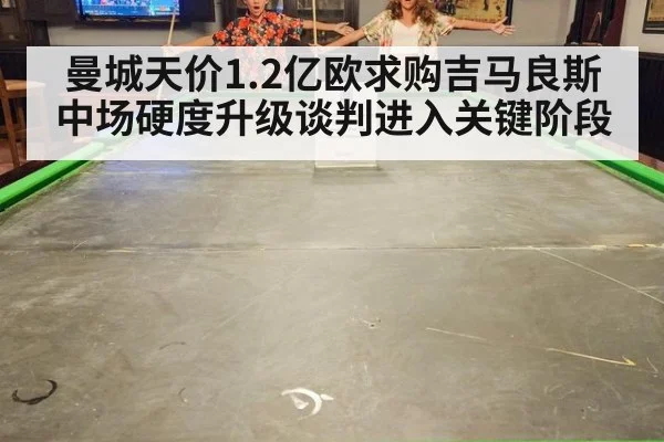 曼城天价1.2亿欧求购吉马良斯 中场硬度升级谈判进入关键阶段