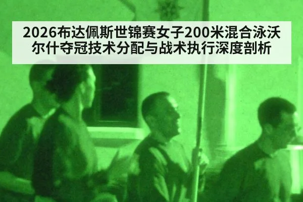 2026布达佩斯世锦赛女子200米混合泳沃尔什夺冠技术分配与战术执行深度剖析