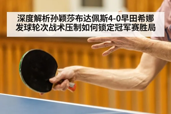 深度解析孙颖莎布达佩斯4-0早田希娜 发球轮次战术压制如何锁定冠军赛胜局