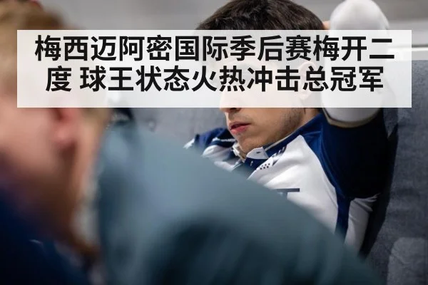 梅西迈阿密国际季后赛梅开二度 球王状态火热冲击总冠军