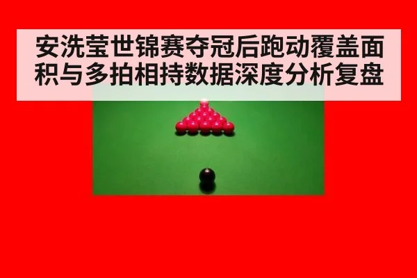 安洗莹世锦赛夺冠后跑动覆盖面积与多拍相持数据深度分析复盘
