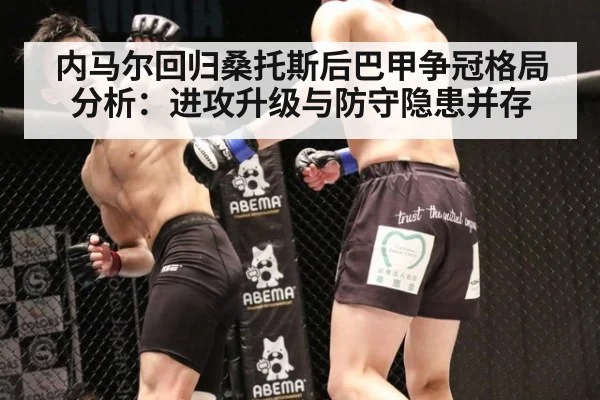 内马尔回归桑托斯后巴甲争冠格局分析：进攻升级与防守隐患并存