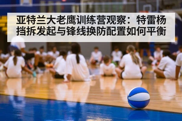 亚特兰大老鹰训练营观察:特雷杨挡拆发起与锋线换防配置如何平衡