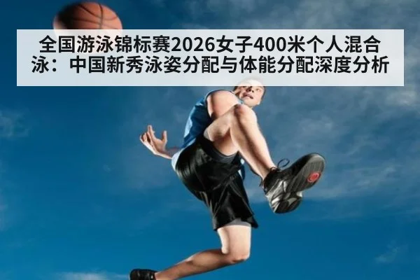全国游泳锦标赛2026女子400米个人混合泳：中国新秀泳姿分配与体能分配深度分析