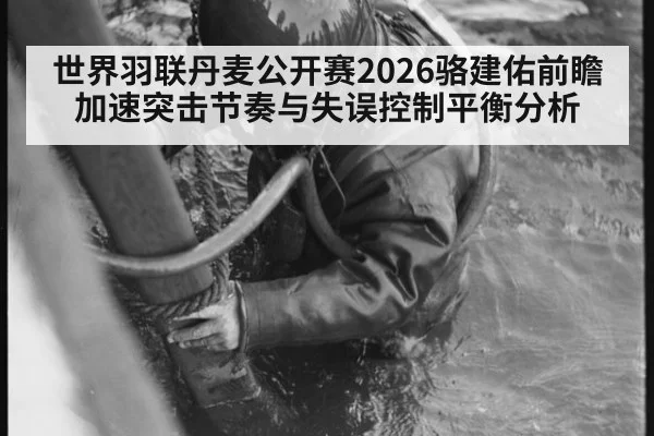 世界羽联丹麦公开赛2026骆建佑前瞻 加速突击节奏与失误控制平衡分析