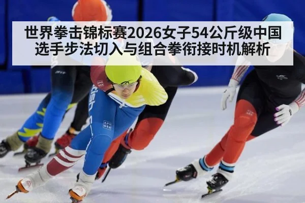世界拳击锦标赛2026女子54公斤级中国选手步法切入与组合拳衔接时机解析