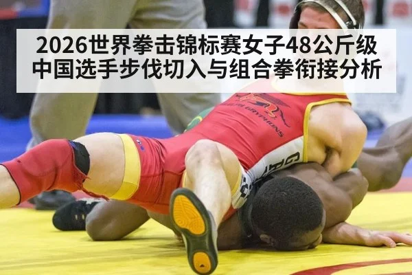 2026世界拳击锦标赛女子48公斤级中国选手步伐切入与组合拳衔接分析