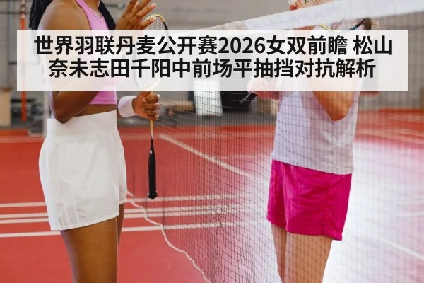 世界羽联丹麦公开赛2026女双前瞻 松山奈未志田千阳中前场平抽挡对抗解析