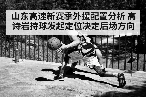 山东高速新赛季外援配置分析 高诗岩持球发起定位决定后场方向