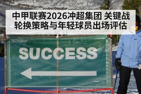 中甲联赛2026冲超集团 关键战轮换策略与年轻球员出场评估