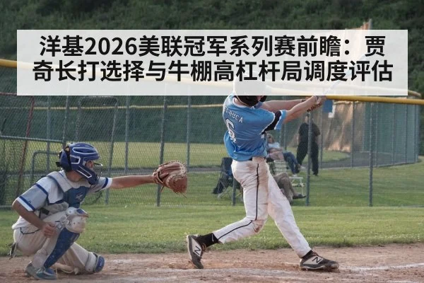 洋基2026美联冠军系列赛前瞻:贾奇长打选择与牛棚高杠杆局调度评估