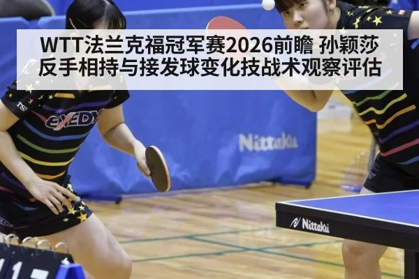 WTT法兰克福冠军赛2026前瞻 孙颖莎反手相持与接发球变化技战术观察评估