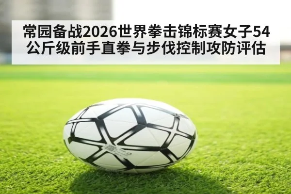 常园备战2026世界拳击锦标赛女子54公斤级前手直拳与步伐控制攻防评估